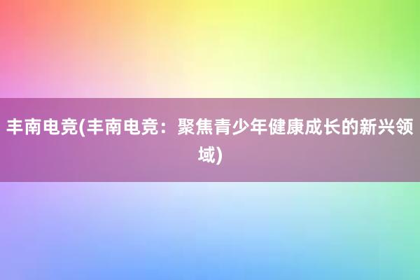 丰南电竞(丰南电竞：聚焦青少年健康成长的新兴领域)