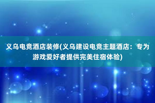 义乌电竞酒店装修(义乌建设电竞主题酒店：专为游戏爱好者提供完美住宿体验)