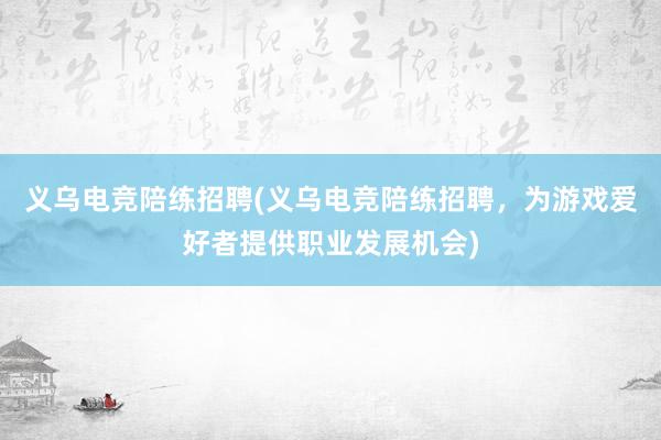 义乌电竞陪练招聘(义乌电竞陪练招聘，为游戏爱好者提供职业发展机会)