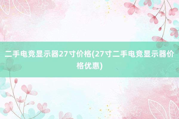 二手电竞显示器27寸价格(27寸二手电竞显示器价格优惠)