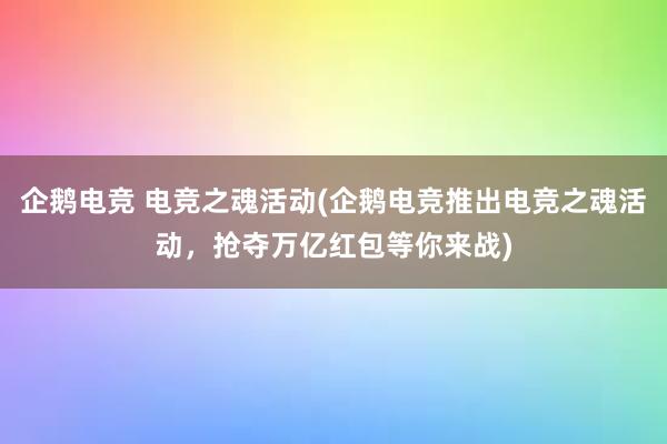 企鹅电竞 电竞之魂活动(企鹅电竞推出电竞之魂活动，抢夺万亿红包等你来战)