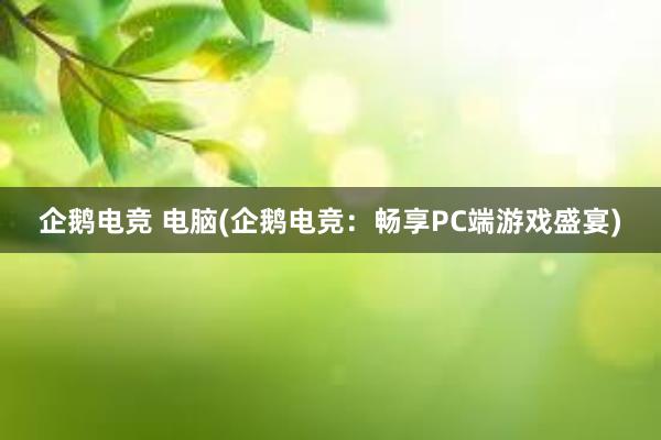 企鹅电竞 电脑(企鹅电竞：畅享PC端游戏盛宴)