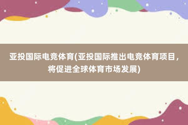 亚投国际电竞体育(亚投国际推出电竞体育项目，将促进全球体育市场发展)