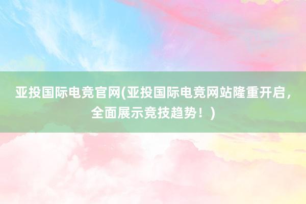 亚投国际电竞官网(亚投国际电竞网站隆重开启，全面展示竞技趋势！)