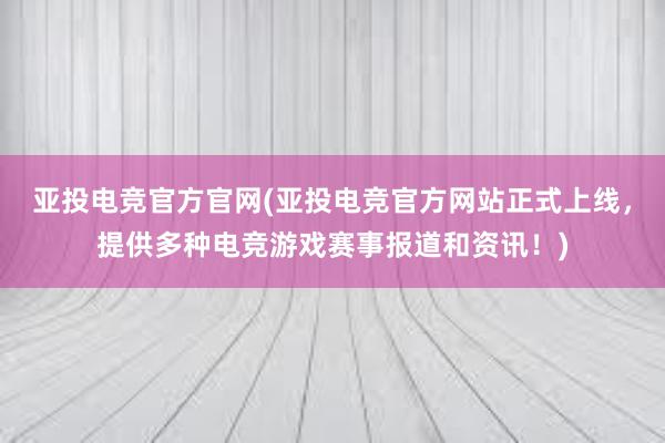 亚投电竞官方官网(亚投电竞官方网站正式上线，提供多种电竞游戏赛事报道和资讯！)