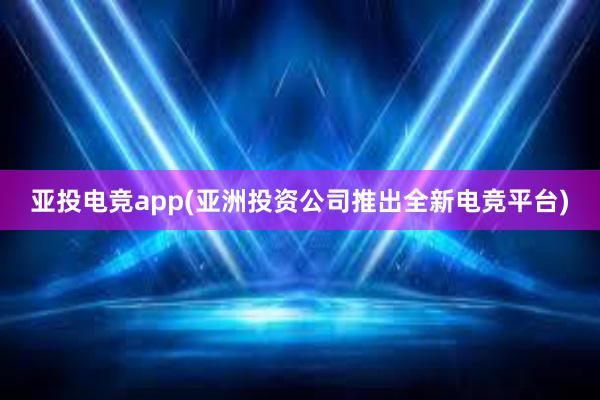 亚投电竞app(亚洲投资公司推出全新电竞平台)