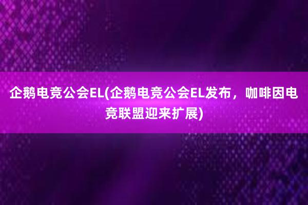 企鹅电竞公会EL(企鹅电竞公会EL发布，咖啡因电竞联盟迎来扩展)