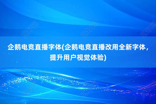 企鹅电竞直播字体(企鹅电竞直播改用全新字体，提升用户视觉体验)