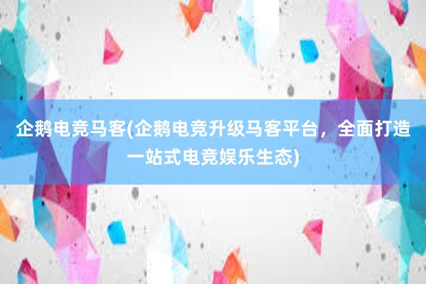 企鹅电竞马客(企鹅电竞升级马客平台，全面打造一站式电竞娱乐生态)