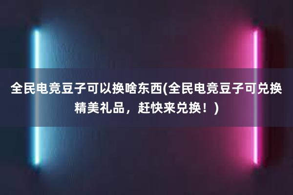 全民电竞豆子可以换啥东西(全民电竞豆子可兑换精美礼品，赶快来兑换！)