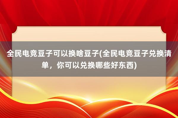 全民电竞豆子可以换啥豆子(全民电竞豆子兑换清单，你可以兑换哪些好东西)