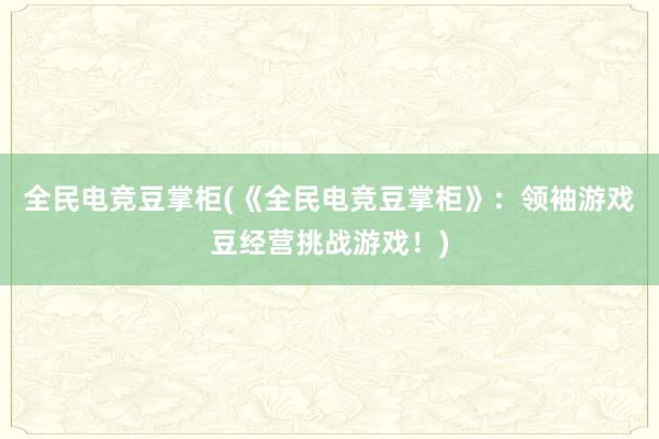 全民电竞豆掌柜(《全民电竞豆掌柜》：领袖游戏豆经营挑战游戏！)