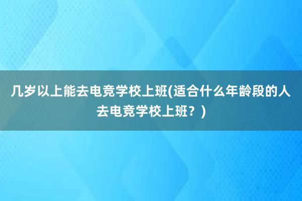 几岁以上能去电竞学校上班(适合什么年龄段的人去电竞学校上班？)