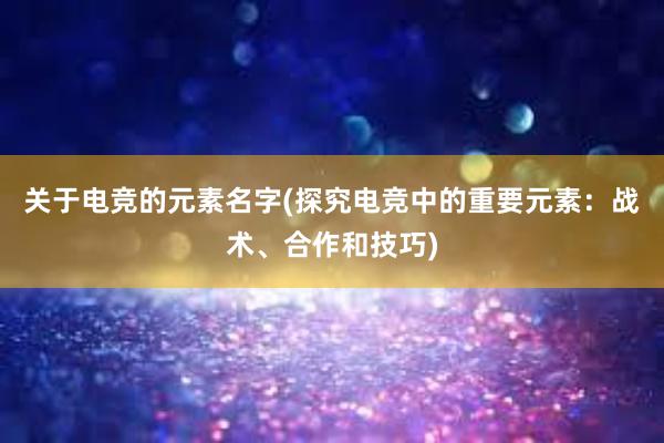 关于电竞的元素名字(探究电竞中的重要元素：战术、合作和技巧)