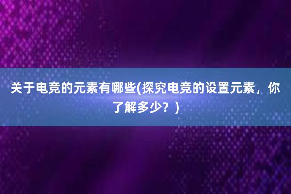 关于电竞的元素有哪些(探究电竞的设置元素，你了解多少？)