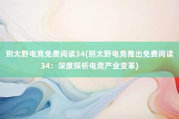 别太野电竞免费阅读34(别太野电竞推出免费阅读34：深度探析电竞产业变革)