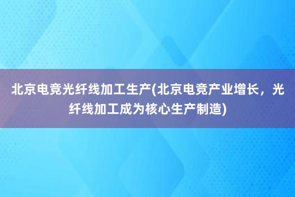 北京电竞光纤线加工生产(北京电竞产业增长，光纤线加工成为核心生产制造)