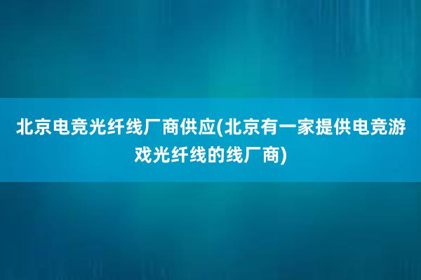 北京电竞光纤线厂商供应(北京有一家提供电竞游戏光纤线的线厂商)