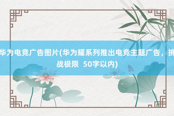 华为电竞广告图片(华为耀系列推出电竞主题广告，挑战极限  50字以内)