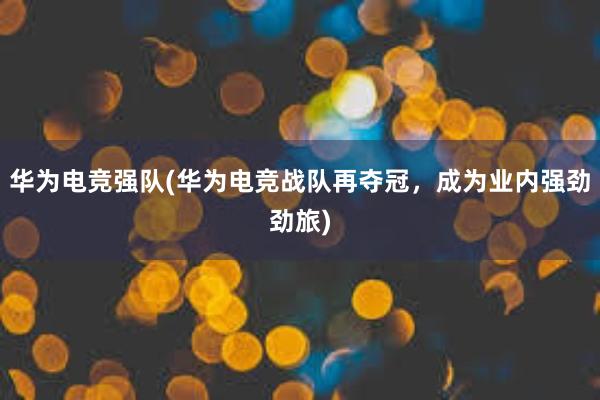 华为电竞强队(华为电竞战队再夺冠，成为业内强劲劲旅)