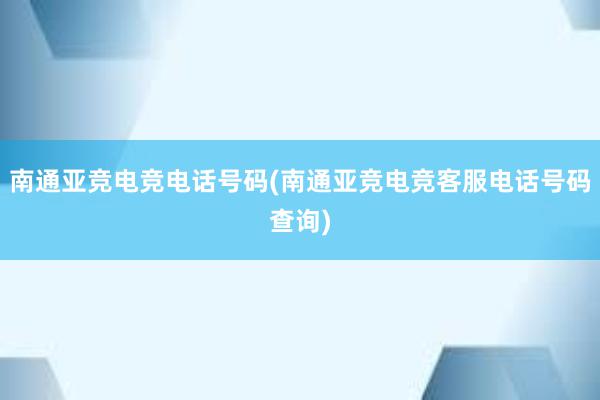 南通亚竞电竞电话号码(南通亚竞电竞客服电话号码查询)