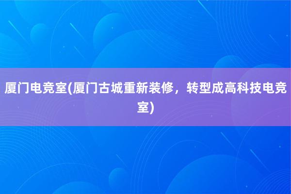 厦门电竞室(厦门古城重新装修，转型成高科技电竞室)