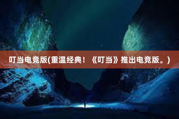 叮当电竞版(重温经典！《叮当》推出电竞版。)