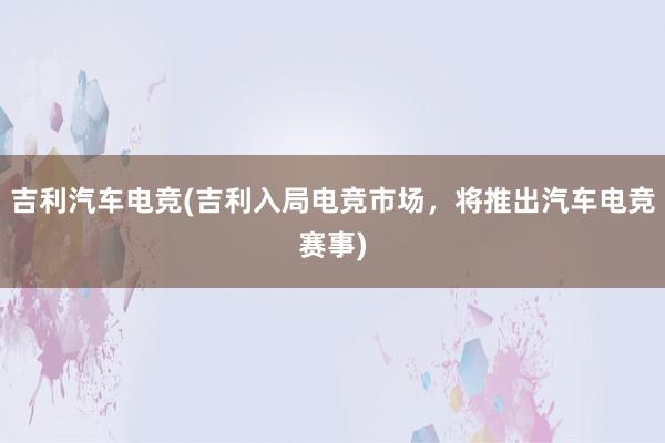 吉利汽车电竞(吉利入局电竞市场，将推出汽车电竞赛事)