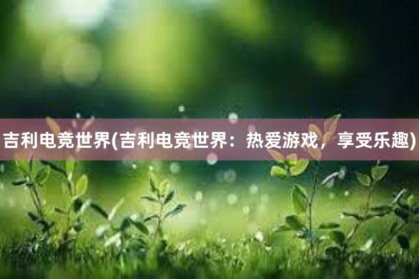 吉利电竞世界(吉利电竞世界：热爱游戏，享受乐趣)