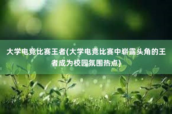 大学电竞比赛王者(大学电竞比赛中崭露头角的王者成为校园氛围热点)