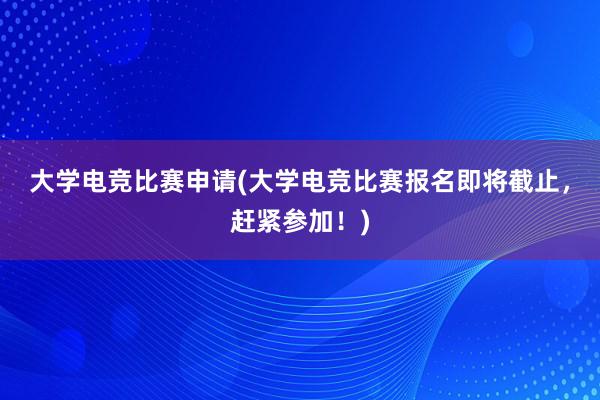 大学电竞比赛申请(大学电竞比赛报名即将截止，赶紧参加！)