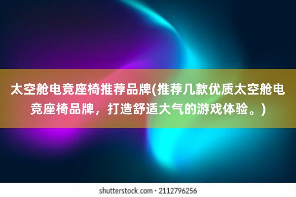 太空舱电竞座椅推荐品牌(推荐几款优质太空舱电竞座椅品牌，打造舒适大气的游戏体验。)