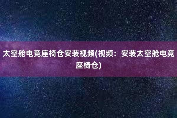 太空舱电竞座椅仓安装视频(视频：安装太空舱电竞座椅仓)