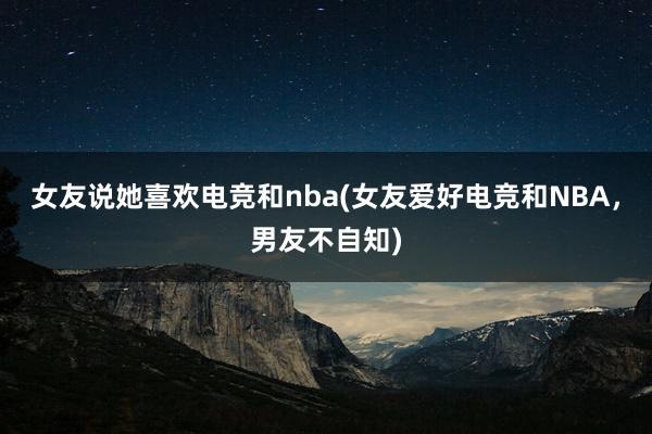 女友说她喜欢电竞和nba(女友爱好电竞和NBA，男友不自知)