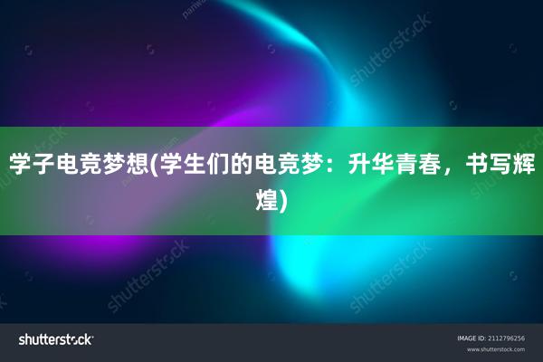 学子电竞梦想(学生们的电竞梦：升华青春，书写辉煌)