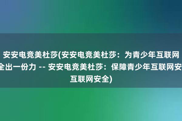 安安电竞美杜莎(安安电竞美杜莎：为青少年互联网安全出一份力 -- 安安电竞美杜莎：保障青少年互联网安全)