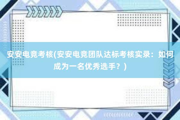 安安电竞考核(安安电竞团队达标考核实录：如何成为一名优秀选手？)