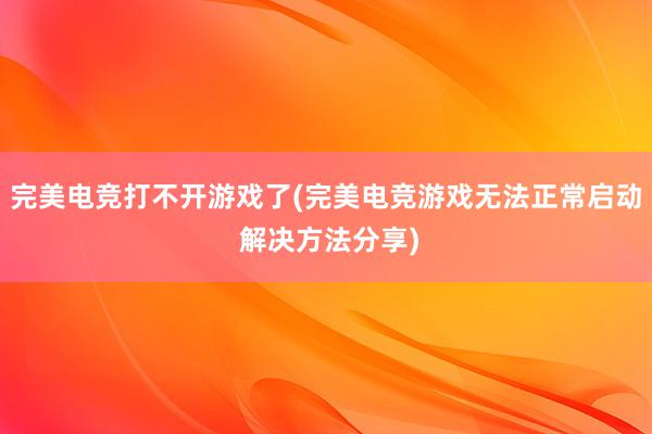 完美电竞打不开游戏了(完美电竞游戏无法正常启动 解决方法分享)