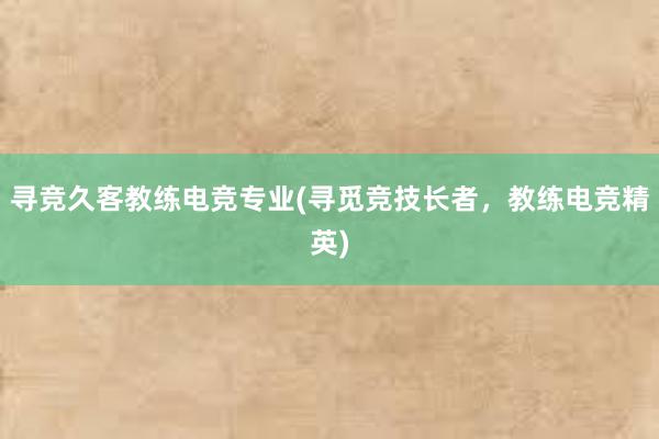 寻竞久客教练电竞专业(寻觅竞技长者，教练电竞精英)