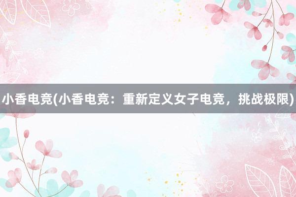 小香电竞(小香电竞：重新定义女子电竞，挑战极限)