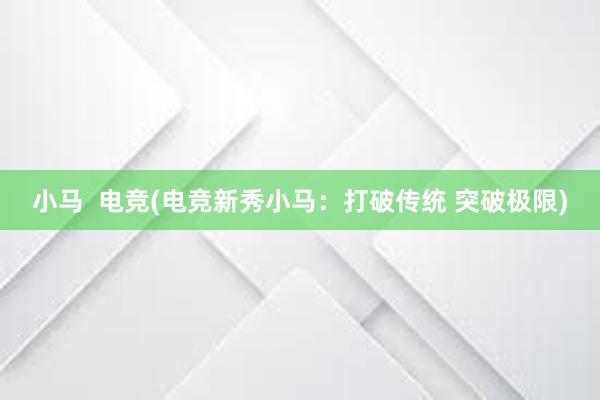 小马  电竞(电竞新秀小马：打破传统 突破极限)