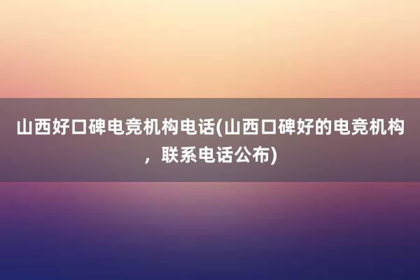 山西好口碑电竞机构电话(山西口碑好的电竞机构，联系电话公布)