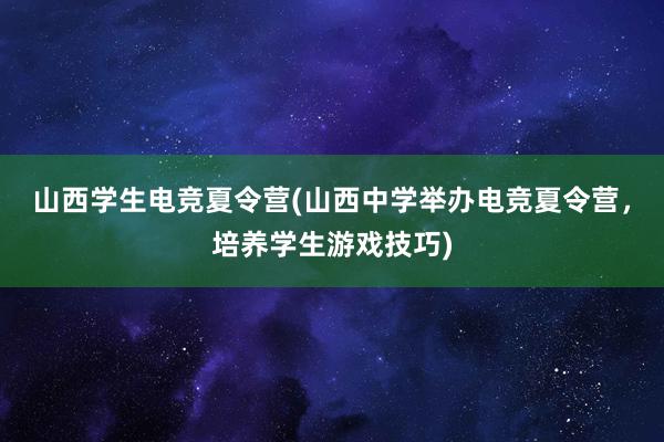 山西学生电竞夏令营(山西中学举办电竞夏令营，培养学生游戏技巧)