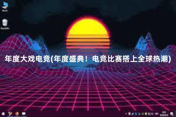 年度大戏电竞(年度盛典！电竞比赛搭上全球热潮)