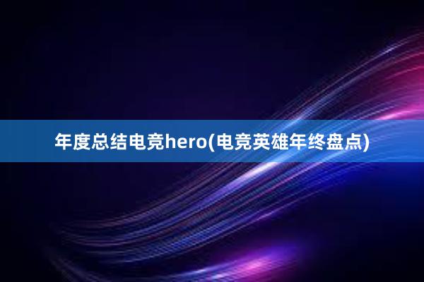 年度总结电竞hero(电竞英雄年终盘点)