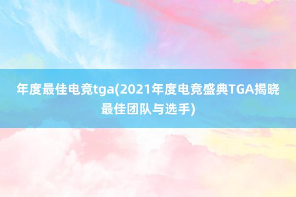 年度最佳电竞tga(2021年度电竞盛典TGA揭晓最佳团队与选手)