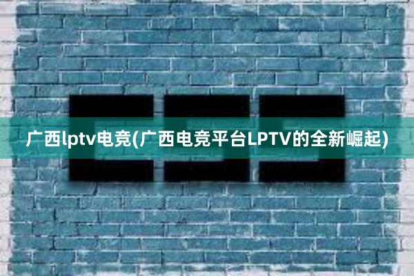 广西lptv电竞(广西电竞平台LPTV的全新崛起)