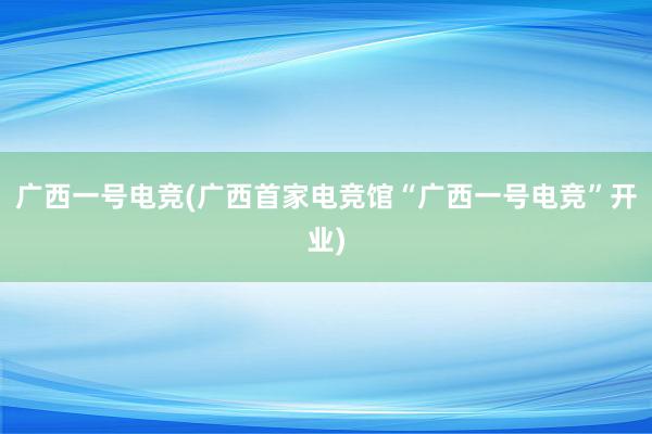 广西一号电竞(广西首家电竞馆“广西一号电竞”开业)