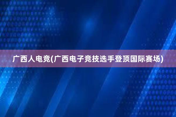 广西人电竞(广西电子竞技选手登顶国际赛场)