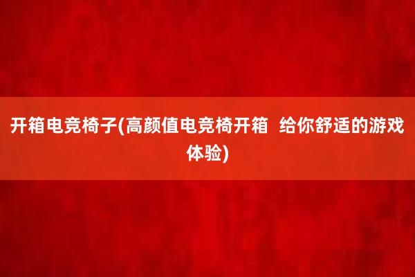 开箱电竞椅子(高颜值电竞椅开箱  给你舒适的游戏体验)